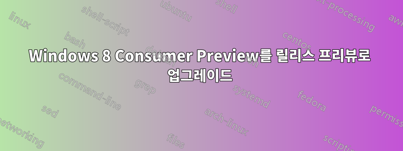 Windows 8 Consumer Preview를 릴리스 프리뷰로 업그레이드