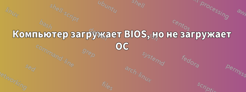 Компьютер загружает BIOS, но не загружает ОС