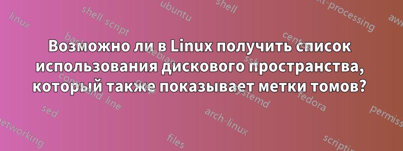 Возможно ли в Linux получить список использования дискового пространства, который также показывает метки томов?