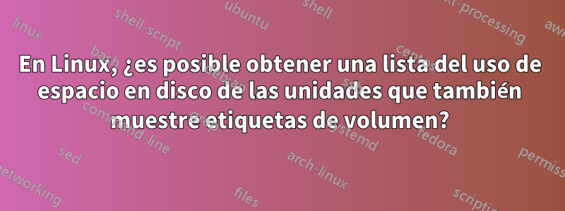 En Linux, ¿es posible obtener una lista del uso de espacio en disco de las unidades que también muestre etiquetas de volumen?