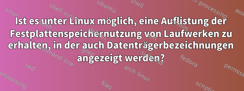 Ist es unter Linux möglich, eine Auflistung der Festplattenspeichernutzung von Laufwerken zu erhalten, in der auch Datenträgerbezeichnungen angezeigt werden?