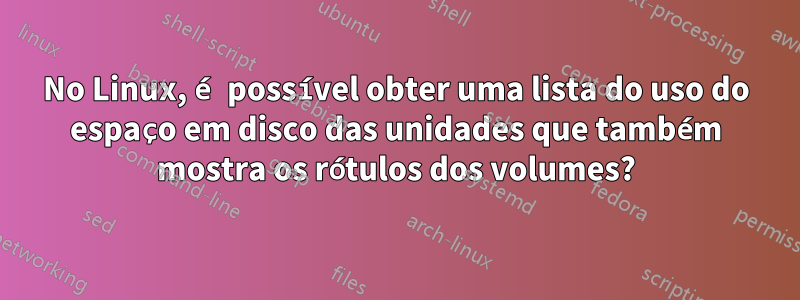 No Linux, é possível obter uma lista do uso do espaço em disco das unidades que também mostra os rótulos dos volumes?