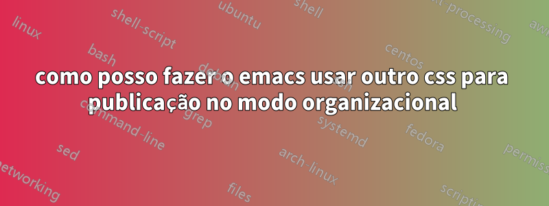 como posso fazer o emacs usar outro css para publicação no modo organizacional