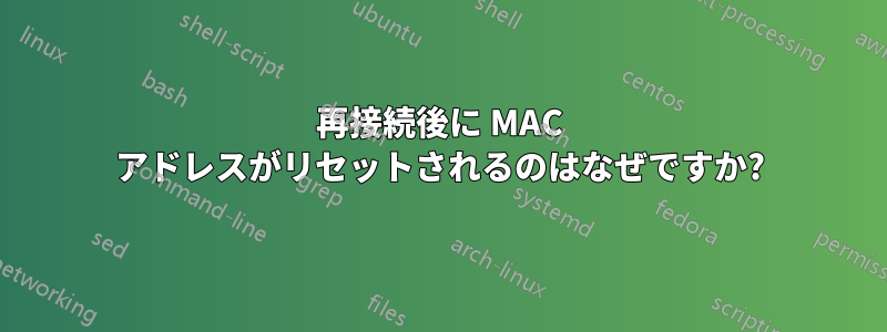 再接続後に MAC アドレスがリセットされるのはなぜですか?