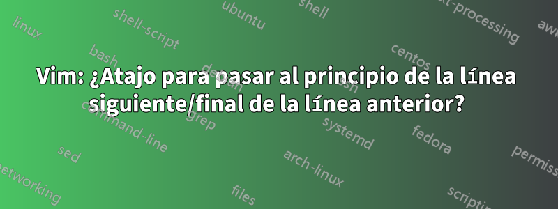 Vim: ¿Atajo para pasar al principio de la línea siguiente/final de la línea anterior?