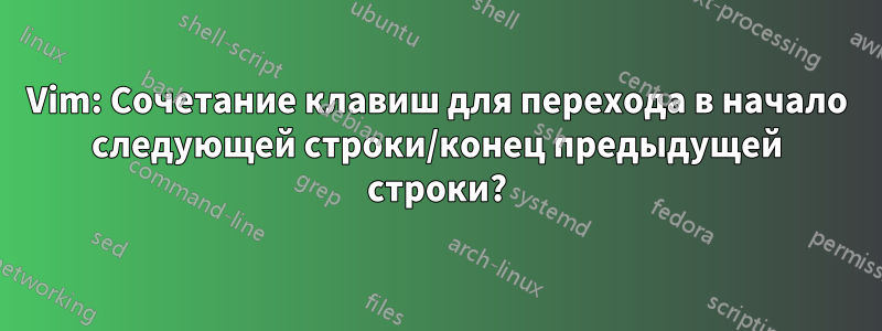 Vim: Сочетание клавиш для перехода в начало следующей строки/конец предыдущей строки?