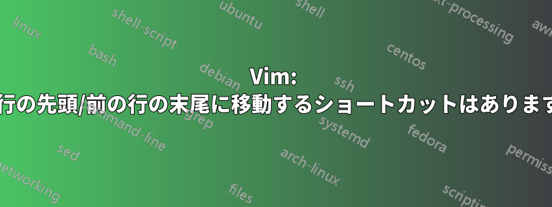 Vim: 次の行の先頭/前の行の末尾に移動するショートカットはありますか?