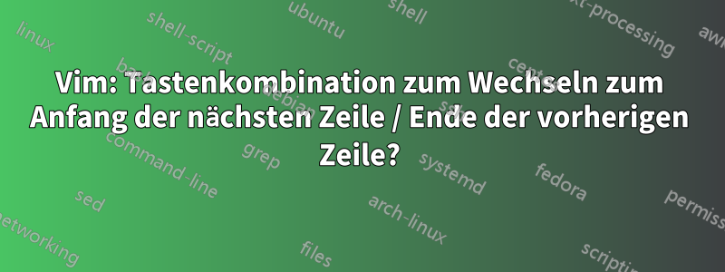Vim: Tastenkombination zum Wechseln zum Anfang der nächsten Zeile / Ende der vorherigen Zeile?