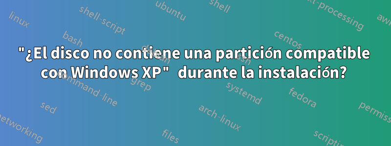 "¿El disco no contiene una partición compatible con Windows XP" durante la instalación?