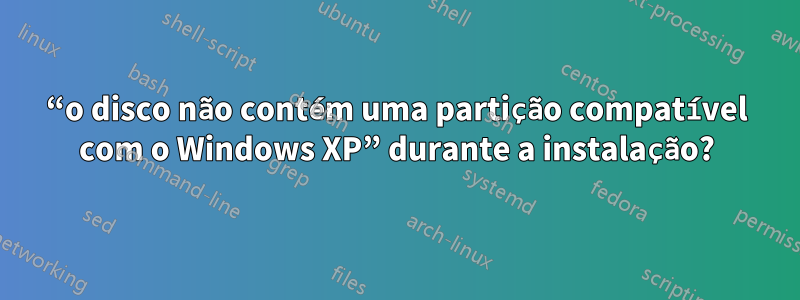 “o disco não contém uma partição compatível com o Windows XP” durante a instalação?