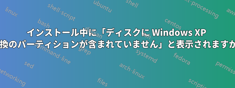 インストール中に「ディスクに Windows XP 互換のパーティションが含まれていません」と表示されますか?