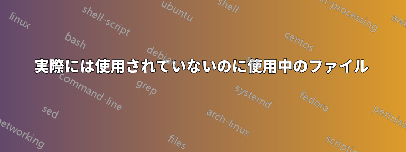 実際には使用されていないのに使用中のファイル