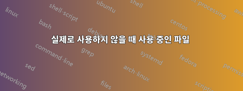 실제로 사용하지 않을 때 사용 중인 파일