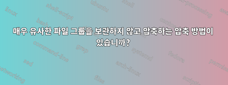 매우 유사한 파일 그룹을 보관하지 않고 압축하는 압축 방법이 있습니까?