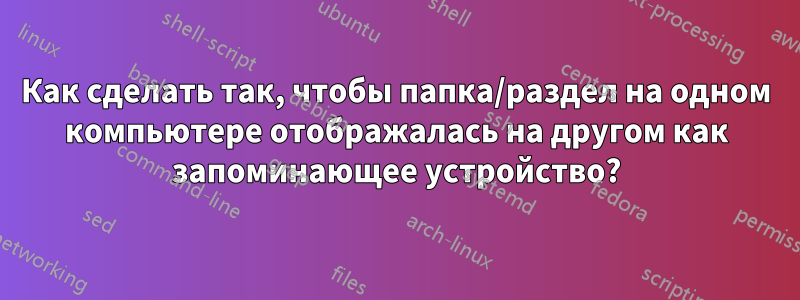Как сделать так, чтобы папка/раздел на одном компьютере отображалась на другом как запоминающее устройство?
