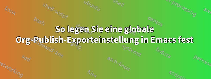 So legen Sie eine globale Org-Publish-Exporteinstellung in Emacs fest