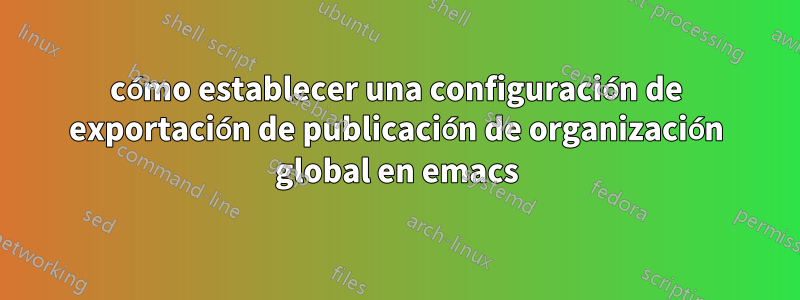cómo establecer una configuración de exportación de publicación de organización global en emacs