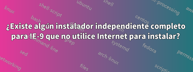 ¿Existe algún instalador independiente completo para IE-9 que no utilice Internet para instalar?