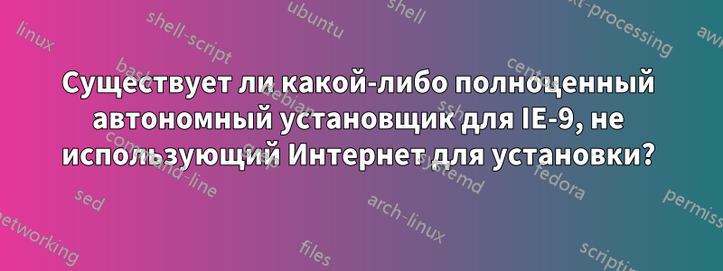 Существует ли какой-либо полноценный автономный установщик для IE-9, не использующий Интернет для установки?