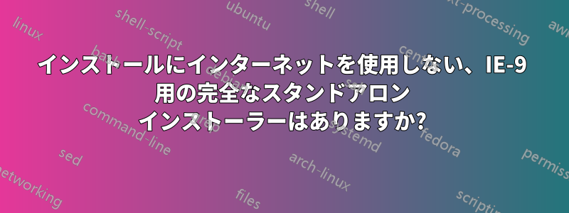 インストールにインターネットを使用しない、IE-9 用の完全なスタンドアロン インストーラーはありますか?