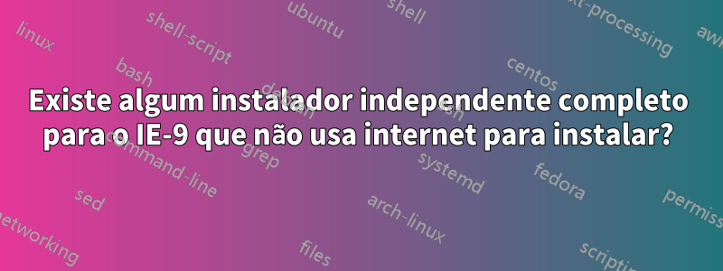 Existe algum instalador independente completo para o IE-9 que não usa internet para instalar?
