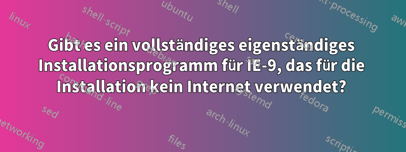 Gibt es ein vollständiges eigenständiges Installationsprogramm für IE-9, das für die Installation kein Internet verwendet?