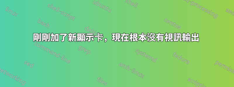 剛剛加了新顯示卡，現在根本沒有視訊輸出