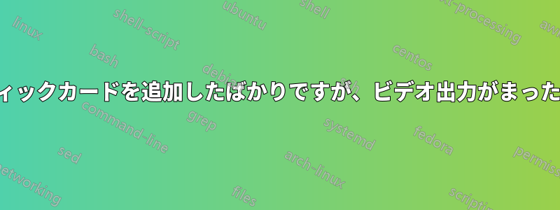 新しいグラフィックカードを追加したばかりですが、ビデオ出力がまったくありません