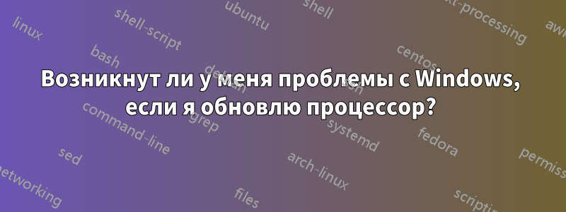 Возникнут ли у меня проблемы с Windows, если я обновлю процессор?