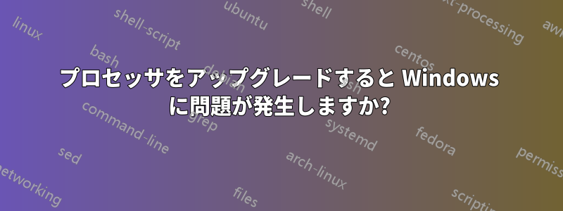 プロセッサをアップグレードすると Windows に問題が発生しますか?