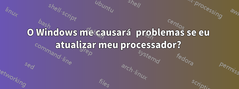O Windows me causará problemas se eu atualizar meu processador?