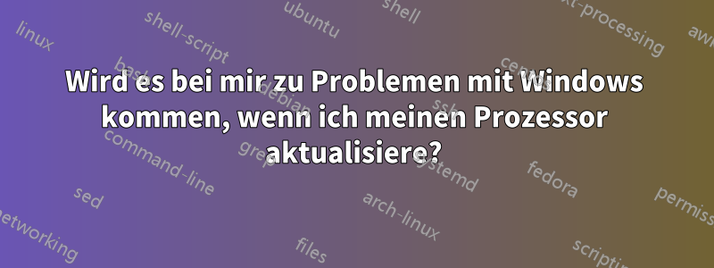 Wird es bei mir zu Problemen mit Windows kommen, wenn ich meinen Prozessor aktualisiere?