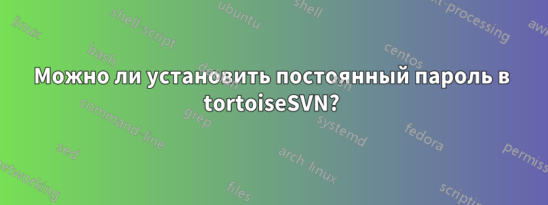 Можно ли установить постоянный пароль в tortoiseSVN?