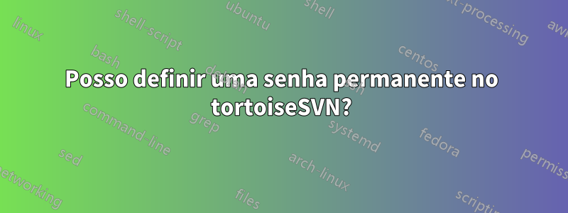 Posso definir uma senha permanente no tortoiseSVN?