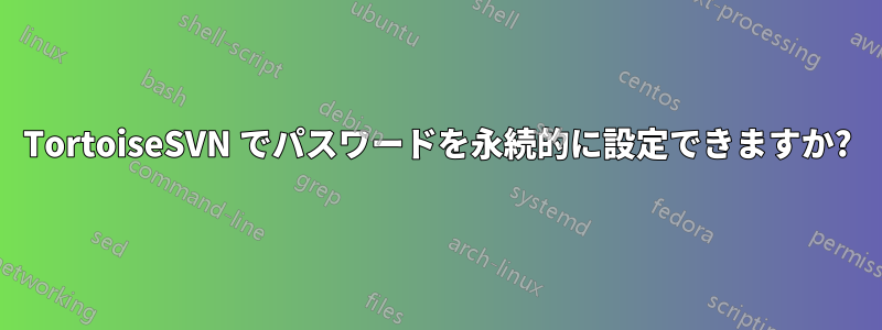 TortoiseSVN でパスワードを永続的に設定できますか?