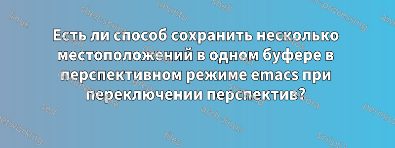 Есть ли способ сохранить несколько местоположений в одном буфере в перспективном режиме emacs при переключении перспектив?
