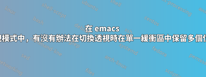 在 emacs 的透視模式中，有沒有辦法在切換透視時在單一緩衝區中保留多個位置？