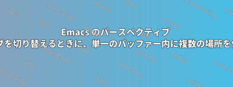 Emacs のパースペクティブ モードで、パースペクティブを切り替えるときに、単一のバッファー内に複数の場所を保持する方法はありますか?