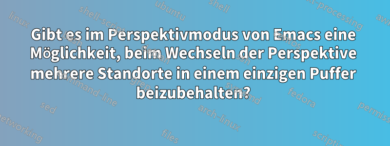 Gibt es im Perspektivmodus von Emacs eine Möglichkeit, beim Wechseln der Perspektive mehrere Standorte in einem einzigen Puffer beizubehalten?