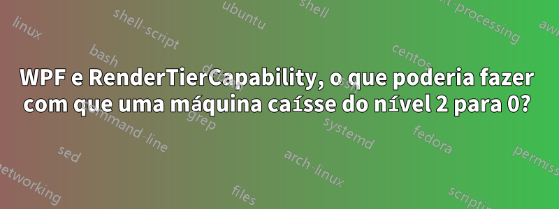 WPF e RenderTierCapability, o que poderia fazer com que uma máquina caísse do nível 2 para 0?