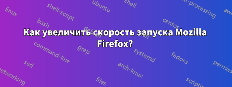 Как увеличить скорость запуска Mozilla Firefox?
