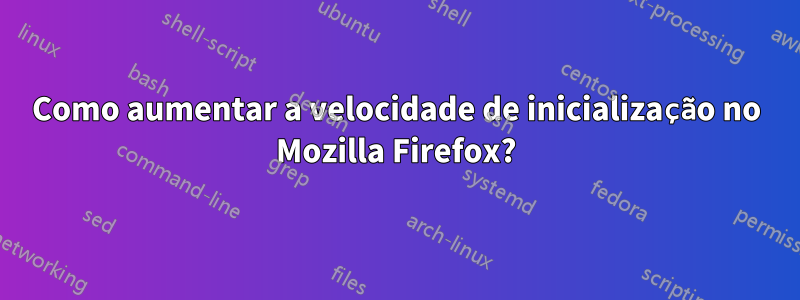 Como aumentar a velocidade de inicialização no Mozilla Firefox?