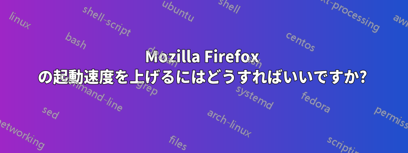 Mozilla Firefox の起動速度を上げるにはどうすればいいですか?
