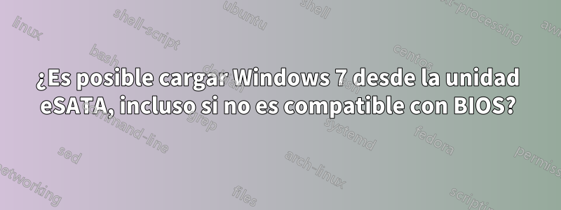 ¿Es posible cargar Windows 7 desde la unidad eSATA, incluso si no es compatible con BIOS?