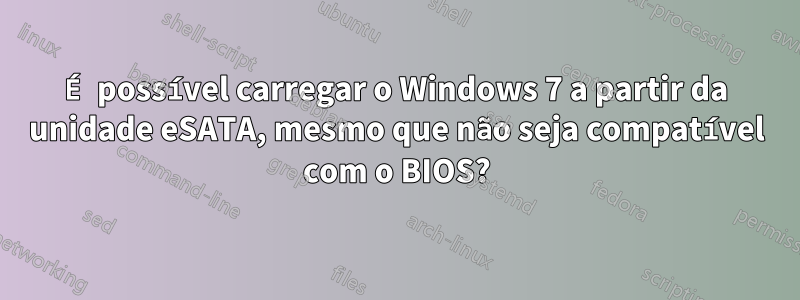 É possível carregar o Windows 7 a partir da unidade eSATA, mesmo que não seja compatível com o BIOS?