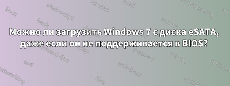 Можно ли загрузить Windows 7 с диска eSATA, даже если он не поддерживается в BIOS?