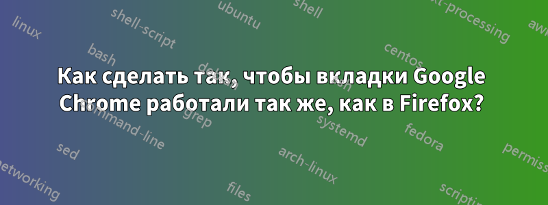 Как сделать так, чтобы вкладки Google Chrome работали так же, как в Firefox?