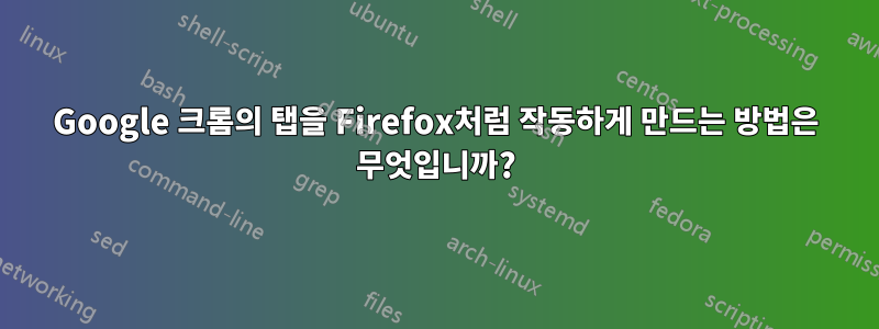 Google 크롬의 탭을 Firefox처럼 작동하게 만드는 방법은 무엇입니까?