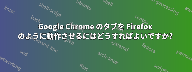 Google Chrome のタブを Firefox のように動作させるにはどうすればよいですか?