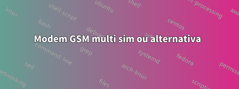 Modem GSM multi sim ou alternativa 